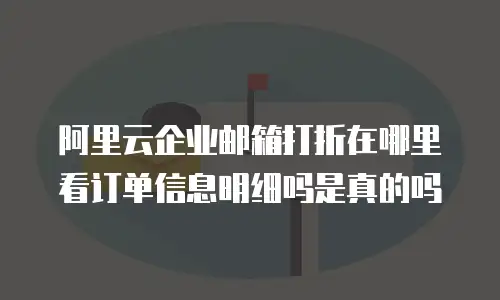 阿里云企业邮箱打折在哪里看订单信息明细吗是真的吗