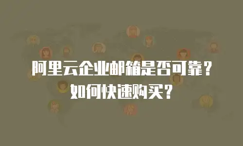 阿里云企业邮箱是否可靠？如何快速购买？