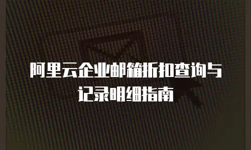 阿里云企业邮箱折扣查询与记录明细指南