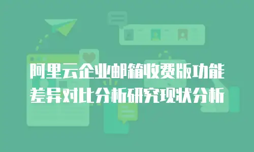 阿里云企业邮箱收费版功能差异对比分析研究现状分析