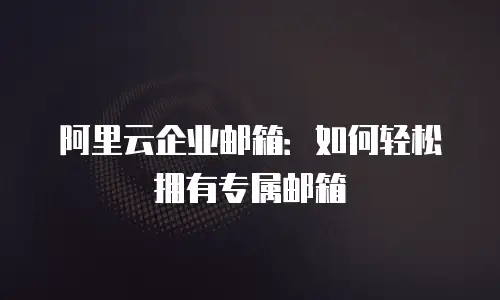 阿里云企业邮箱：如何轻松拥有专属邮箱