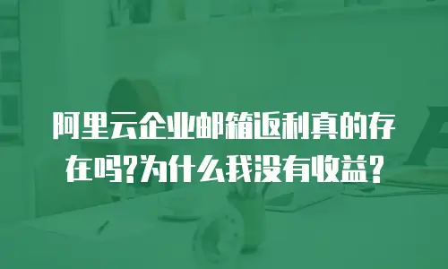 阿里云企业邮箱返利真的存在吗?为什么我没有收益?