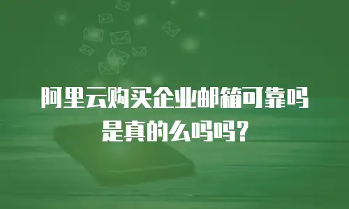 阿里云购买企业邮箱可靠吗是真的么吗吗？