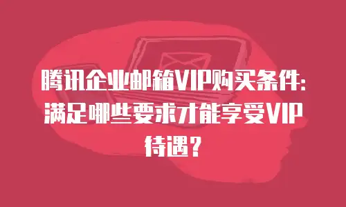 腾讯企业邮箱VIP购买条件：满足哪些要求才能享受VIP待遇？