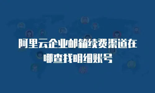 阿里云企业邮箱续费渠道在哪查找明细账号