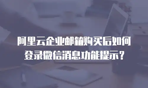 阿里云企业邮箱购买后如何登录微信消息功能提示?