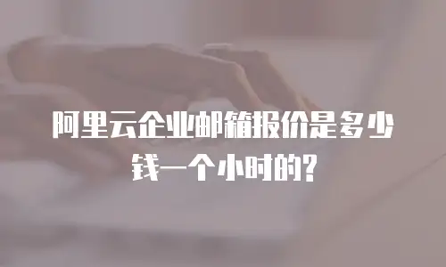 阿里云企业邮箱报价是多少钱一个小时的?