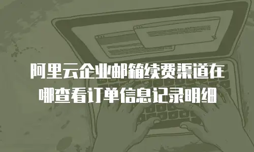 阿里云企业邮箱续费渠道在哪查看订单信息记录明细