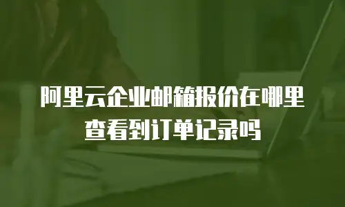 阿里云企业邮箱报价在哪里查看到订单记录吗
