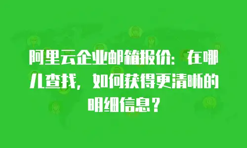 阿里云企业邮箱报价：在哪儿查找，如何获得更清晰的明细信息？