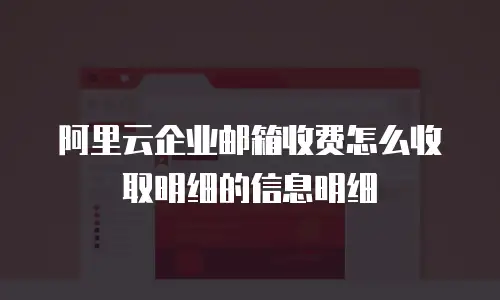 阿里云企业邮箱收费怎么收取明细的信息明细