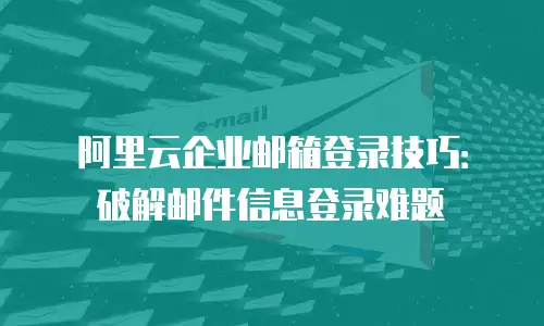 阿里云企业邮箱登录技巧：破解邮件信息登录难题