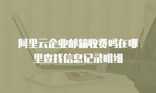 阿里云企业邮箱收费吗在哪里查找信息记录明细