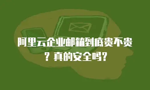 阿里云企业邮箱到底贵不贵？真的安全吗？