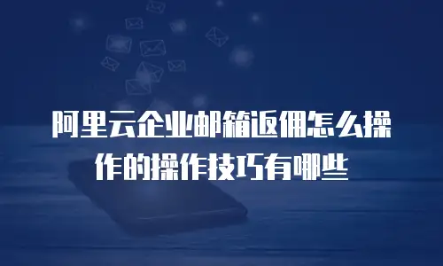 阿里云企业邮箱返佣怎么操作的操作技巧有哪些