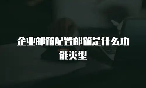  企业邮箱配置邮箱是什么功能类型