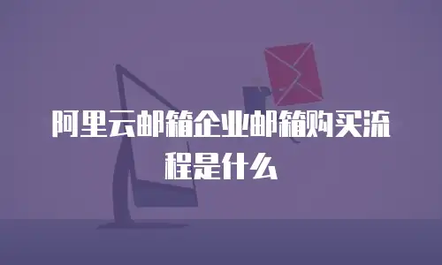 阿里云邮箱企业邮箱购买流程是什么