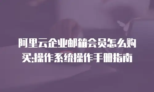 阿里云企业邮箱会员怎么购买:操作系统操作手册指南
