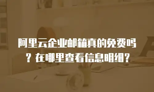 阿里云企业邮箱真的免费吗？在哪里查看信息明细？