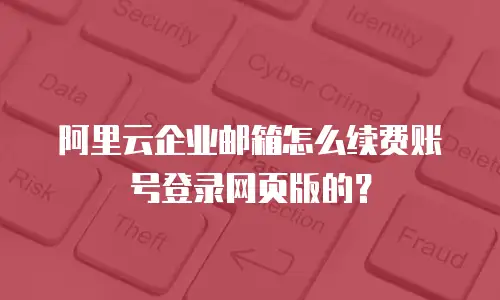 阿里云企业邮箱怎么续费账号登录网页版的？