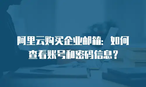 阿里云购买企业邮箱:如何查看账号和密码信息?