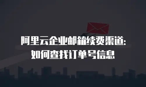 阿里云企业邮箱续费渠道:如何查找订单号信息