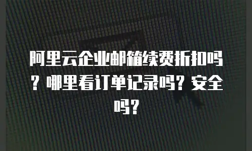 阿里云企业邮箱续费折扣吗？哪里看订单记录吗？安全吗？