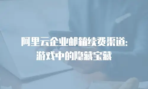 阿里云企业邮箱续费渠道：游戏中的隐藏宝藏
