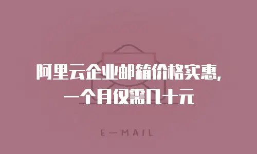 阿里云企业邮箱价格实惠，一个月仅需几十元