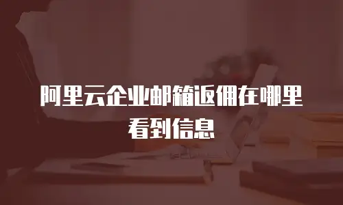 阿里云企业邮箱返佣在哪里看到信息