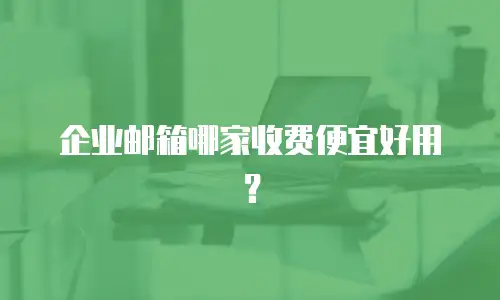 企业邮箱哪家收费便宜好用？