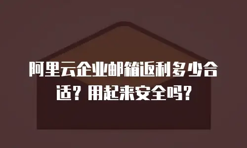 阿里云企业邮箱返利多少合适？用起来安全吗？