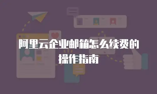 阿里云企业邮箱怎么续费的操作指南