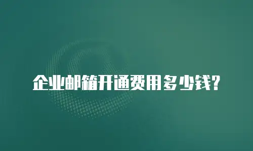 企业邮箱开通费用多少钱？