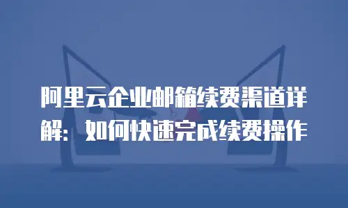 阿里云企业邮箱续费渠道详解：如何快速完成续费操作