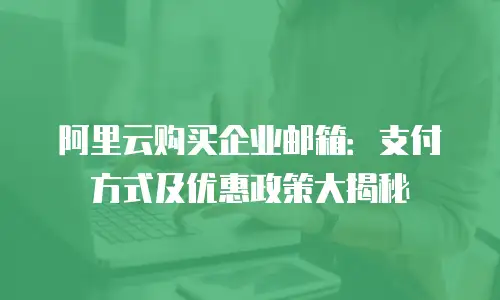 阿里云购买企业邮箱：支付方式及优惠政策大揭秘