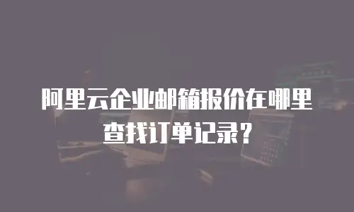 阿里云企业邮箱报价在哪里查找订单记录？