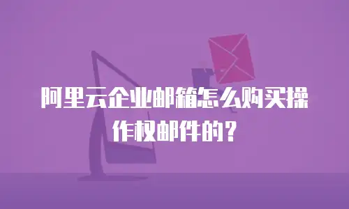 阿里云企业邮箱怎么购买操作权邮件的？