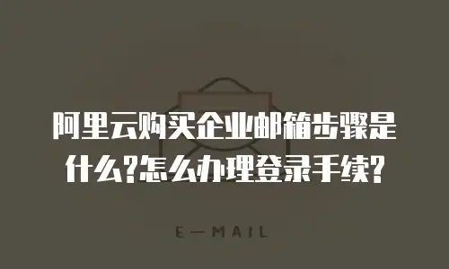 阿里云购买企业邮箱步骤是什么?怎么办理登录手续?