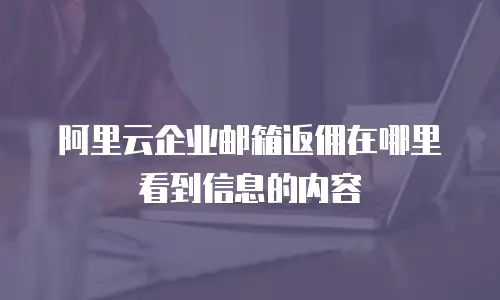 阿里云企业邮箱返佣在哪里看到信息的内容