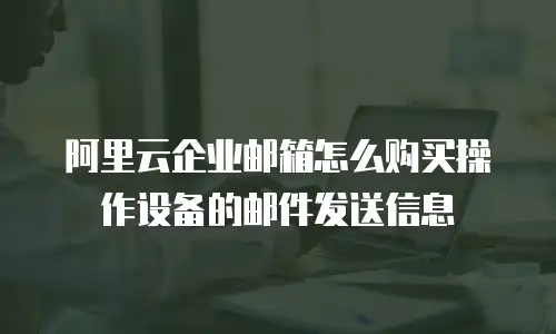 阿里云企业邮箱怎么购买操作设备的邮件发送信息