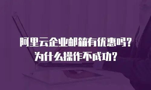 阿里云企业邮箱有优惠吗?为什么操作不成功?