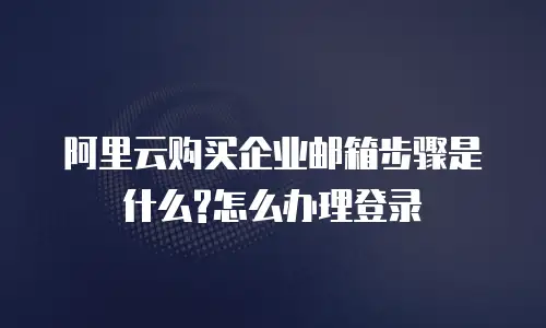 阿里云购买企业邮箱步骤是什么?怎么办理登录