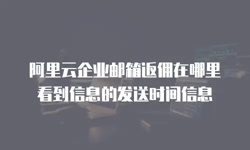 阿里云企业邮箱返佣在哪里看到信息的发送时间信息