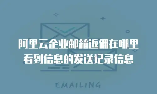 阿里云企业邮箱返佣在哪里看到信息的发送记录信息