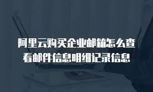 阿里云购买企业邮箱怎么查看邮件信息明细记录信息