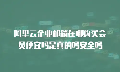 阿里云企业邮箱在哪购买会员便宜吗是真的吗安全吗