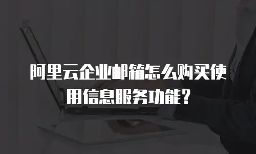 阿里云企业邮箱怎么购买使用信息服务功能？