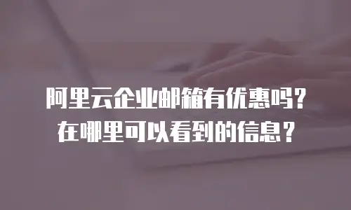 阿里云企业邮箱有优惠吗?在哪里可以看到的信息?