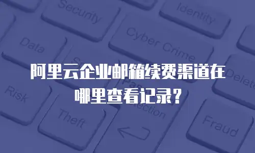 阿里云企业邮箱续费渠道在哪里查看记录？